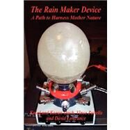 The Rain Maker Device: A Path to Harness Mother Nature by Ouch, Kosol; Panella, Vince; Lowrance, David, 9781598243741