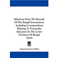 Selections from the Records of the Bengal Government : Including Correspondence Relating to Vernacular Education in the Lower Provinces of Bengal (1855 by Calcutta Gazette Office, 9781104103743