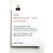 The Workplace Law Advisor From Harassment And Discrimination Policies To Hiring And Firing Guidelines -- What Every Manager And Employee Needs To Know by Covey, Anne, 9780738203744
