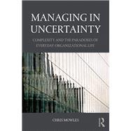Managing in Uncertainty: Complexity and the paradoxes of everyday organizational life by Mowles; Chris, 9781138843745