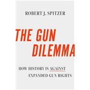 The Gun Dilemma How History is Against Expanded Gun Rights by Spitzer, Robert J., 9780197643747