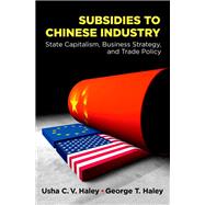 Subsidies to Chinese Industry State Capitalism, Business Strategy, and Trade Policy by Haley, Usha C.V.; Haley, George T., 9780199773749