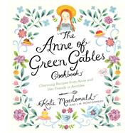 The Anne of Green Gables Cookbook Charming Recipes from Anne and Her Friends in Avonlea by Macdonald, Kate; Montgomery, L.M., 9781631063749