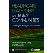 Healthcare Leadership and Rural Communities: Challenges, Strategies, and Solutions by Auxier, Bill; King, Nikki; Putnam, Tim, 9781640553750