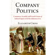 Company Politics Commerce, Scandal, and French Visions of Indian Empire in the Revolutionary Era by Cross, Elizabeth, 9780197653753