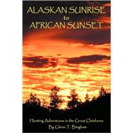 Alaskan Sunrise to African Sunset : Hunting Adventures in the Great Outdoors by Bingham, Glenn T., 9780595493753