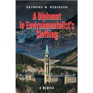 A Diplomat in Environmentalist's Clothing: A Memoir by Raymond M Robinson, 9781927483756