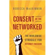Consent of the Networked The Worldwide Struggle For Internet Freedom by Mackinnon, Rebecca, 9780465063758