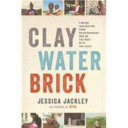 Clay Water Brick Finding Inspiration from Entrepreneurs Who Do the Most with the Least by Jackley, Jessica; Sachs, Jeffrey D., 9780679643760