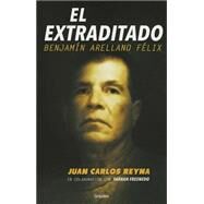 El extraditado. Benjamn Arellano Flix / The Extradited by Reyna, Juan Carlos, 9786073123761