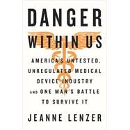 The Danger Within Us America's Untested, Unregulated Medical Device Industry and One Man's Battle to Survive It by Lenzer, Jeanne, 9780316343763