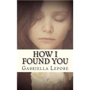 How I Found You by Lepore, Gabriella, 9781500693763