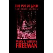 The Pot of Gold And Other Stories by Freeman, Mary Eleanor Wilkins; Wilkins, Mary E., 9781557423764