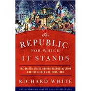 The Republic for Which It Stands The United States during Reconstruction and the Gilded Age, 1865-1896 by White, Richard, 9780190053765