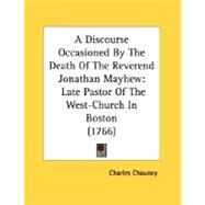 Discourse Occasioned by the Death of the Reverend Jonathan Mayhew : Late Pastor of the West-Church in Boston (1766) by Chauncy, Charles, 9780548693766