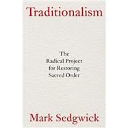 Traditionalism The Radical Project for Restoring Sacred Order by Sedgwick, Mark, 9780197683767