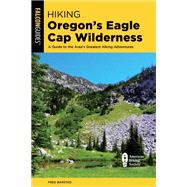 Hiking Oregon's Eagle Cap Wilderness A Guide To The Area's Greatest Hiking Adventures by Barstad, Fred, 9781493043767