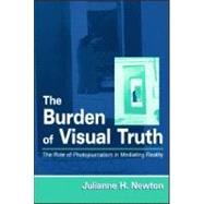 The Burden of Visual Truth: The Role of Photojournalism in Mediating Reality by Newton; Julianne H., 9780805833768