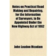 Notes on Practical Road Making and Repairing, for the Information of Surveyors, to Be Appointed Under the New Highway Act of 1862 by Mcadam, John Loudon, 9781154453768