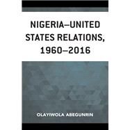 Nigeriaunited States Relations, 19602016 by Abegunrin, Olayiwola; Sanu, Ambassador E. Olusola, 9781498573771