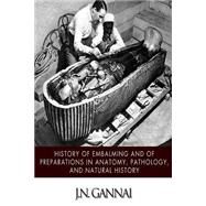 History of Embalming and of Preparations in Anatomy, Pathology, and Natural Hiistory by Gannal, J. N., 9781508463771