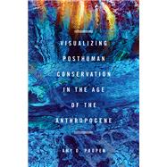 Visualizing Posthuman Conservation in the Age of the Anthropocene by Propen, Amy D., 9780814213773