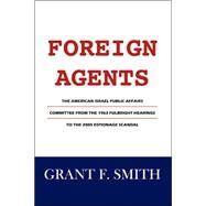 Foreign Agents : The American Israel Public Affairs Committee from the 1963 Fulbright Hearings to the 2005 Espionage Scandal by Smith, Grant F., 9780976443773