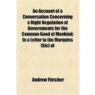 An Account of a Conversation Concerning a Right Regulation of Governments for the Common Good of Mankind: In a Letter to the Marquiss of Montrose, from London the 1st of December, 1703 by Fletcher, Andrew, 9781154543773