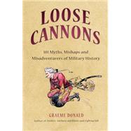 Loose Cannons 101 Myths, Mishaps and Misadventurers of Military History by Donald, Graeme, 9781846033773