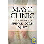 Mayo Clinic Guide to Living with a Spinal Cord Injury : Moving Ahead with Your Life by Mayo Clinic, 9781932603774