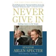 Never Give In Battling Cancer in the Senate by Specter, Sen. Arlen; Scaturro, Frank J., 9780312573775