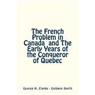 The French Problem in Canada and the Early Years of the Conqueror of Quebec by Clarke, George H.; Smith, Goldwin, 9781523893775