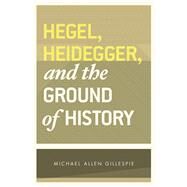 Hegel, Heidegger, and the Ground of History by Gillespie, Michael Allen, 9780226293776