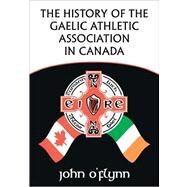 The History of the Gaelic Athletic Association in Canada by O'Flynn, John; Baldwin, Ainsley, 9781425163778