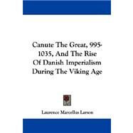Canute The Great, 995-1035, And The Rise Of Danish Imperialism During The Viking Age by Larson, Laurence Marcellus, 9781432543778