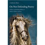 On Not Defending Poetry Defence and Indefensibility in Sidney's Defence of Poesy by Bates, Catherine, 9780198793779
