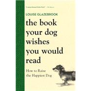 The Book Your Dog Wishes You Would Read How to Raise the Happiest Dog by Glazebrook, Louise, 9780316593779