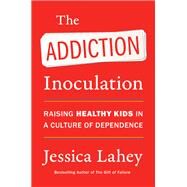 The Addiction Inoculation: Raising Healthy Kids in a Culture of Dependence by Lahey, Jessica, 9780062883780