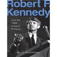 Robert F. Kennedy and the 1968 Indiana Primary by Boomhower, Ray E., 9780253023780