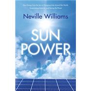 Sun Power How Energy from the Sun Is Changing Lives Around the World, Empowering America, and Saving the Planet by Williams, Neville, 9780765333780