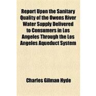 Report upon the Sanitary Quality of the Owens River Water Supply Delivered to Consumers in Los Angeles Through the Los Angeles Aqueduct System by Hyde, Charles Gilman, 9781154463781
