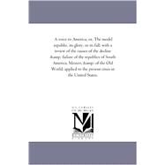 A Voice to America; Or, the Model Republic, Its Glory, or Its Fall: With a Review of the Causes of the Decline and Failure of the Republics of South America, Mexico, and of the Old World by Thorpe, Thomas B., 9781425543785