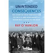 Unintended Consequences The Story of Irish Immigration to the U.S. and How Americas Door was Closed to the Irish by O'Hanlon, Ray, 9781785373787