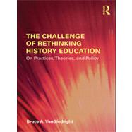 The Challenge of Rethinking History Education: On Practices, Theories, and Policy by VanSledright; Bruce, 9780415873789
