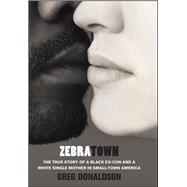Zebratown The True Story of a Black Ex-Con and a White Single Mother in Small-Town America by Donaldson, Greg, 9781439153789
