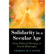 Solidarity in a Secular Age From Political Theology to Jewish Philosophy by Lesch, Charles H.T., 9780197583791