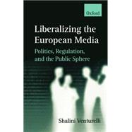 Liberalizing the European Media Politics, Regulation, and the Public Sphere by Venturelli, Shalini, 9780198233794