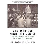 Moral Injury and Nonviolent Resistance Breaking the Cycle of Violence in the Military and Behind Bars by Lynd, Alice; Lynd, Staughton, 9781629633794