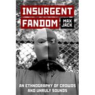 Insurgent Fandom An Ethnography of Crowds and Unruly Sounds by Jack, Max, 9780197773796