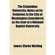 The Columbian University: Notes on Its Relations to the City of Washington Considered As the Seat of a National Baptist University by Welling, James Clarke, 9781154483796